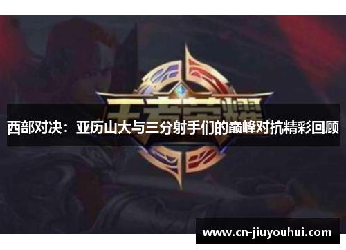 西部对决：亚历山大与三分射手们的巅峰对抗精彩回顾