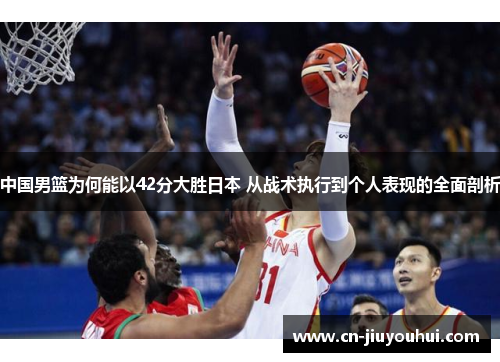 中国男篮为何能以42分大胜日本 从战术执行到个人表现的全面剖析
