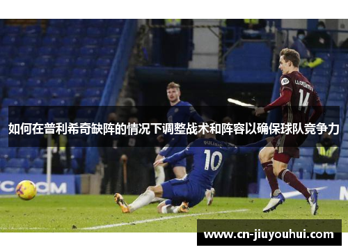 如何在普利希奇缺阵的情况下调整战术和阵容以确保球队竞争力