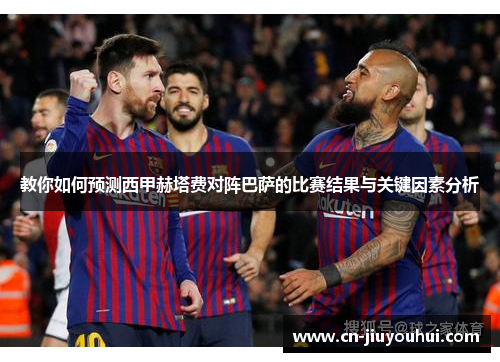 教你如何预测西甲赫塔费对阵巴萨的比赛结果与关键因素分析