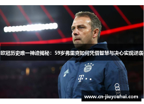 欧冠历史唯一神迹揭秘：59岁弗里克如何凭借智慧与决心实现逆袭
