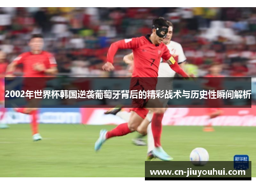 2002年世界杯韩国逆袭葡萄牙背后的精彩战术与历史性瞬间解析