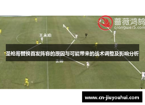 圣枪哥替换首发阵容的原因与可能带来的战术调整及影响分析