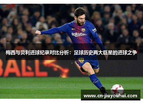 梅西与贝利进球纪录对比分析：足球历史两大巨星的进球之争