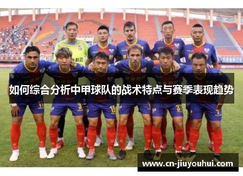 如何综合分析中甲球队的战术特点与赛季表现趋势