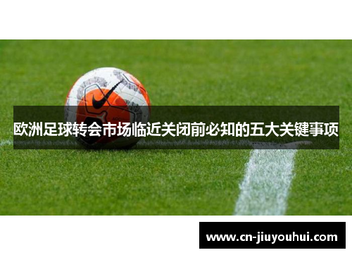 欧洲足球转会市场临近关闭前必知的五大关键事项