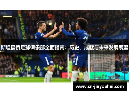 斯坦福桥足球俱乐部全面指南：历史、成就与未来发展展望