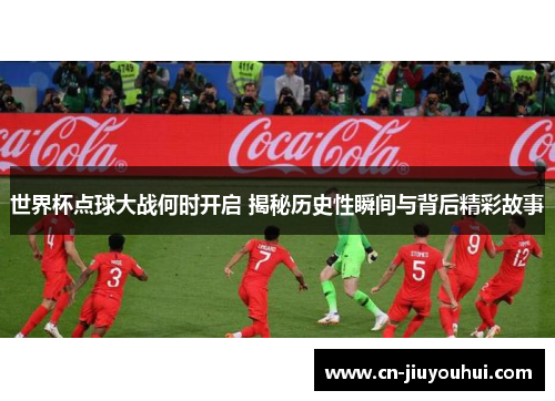 世界杯点球大战何时开启 揭秘历史性瞬间与背后精彩故事