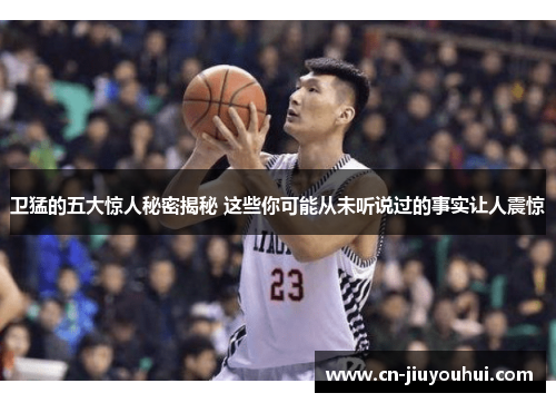 卫猛的五大惊人秘密揭秘 这些你可能从未听说过的事实让人震惊
